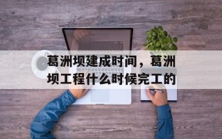 葛洲坝建成时间，葛洲坝工程什么时候完工的
