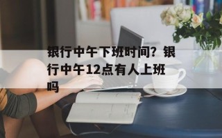 银行中午下班时间？银行中午12点有人上班吗