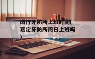 闵行牙防所上班时间(嘉定牙防所周日上班吗)