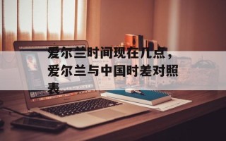 爱尔兰时间现在几点，爱尔兰与中国时差对照表