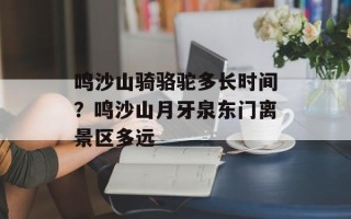 鸣沙山骑骆驼多长时间？鸣沙山月牙泉东门离景区多远