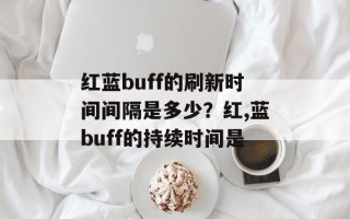 红蓝buff的刷新时间间隔是多少？红,蓝buff的持续时间是