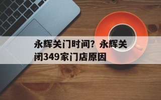 永辉关门时间？永辉关闭349家门店原因