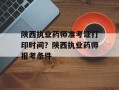 陕西执业药师准考证打印时间？陕西执业药师报考条件
