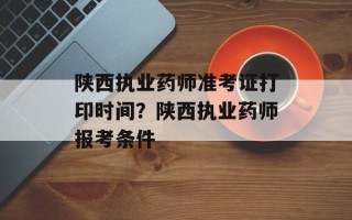 陕西执业药师准考证打印时间？陕西执业药师报考条件