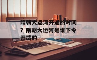 隋朝大运河开通的时间？隋朝大运河是谁下令开凿的