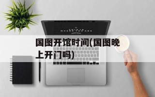 国图开馆时间(国图晚上开门吗)