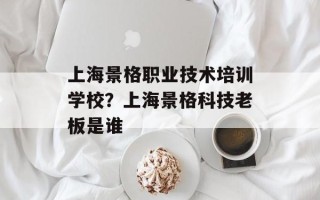 上海景格职业技术培训学校？上海景格科技老板是谁