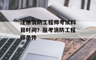 注册消防工程师考试科目时间？报考消防工程师条件