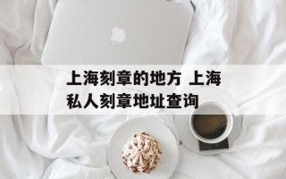 上海刻章的地方 上海私人刻章地址查询