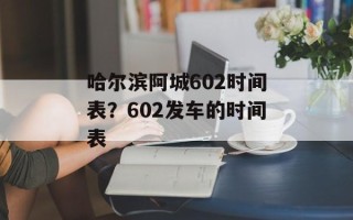 哈尔滨阿城602时间表？602发车的时间表