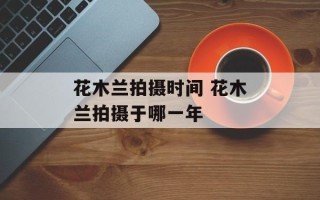 花木兰拍摄时间 花木兰拍摄于哪一年