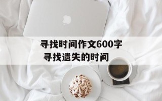 寻找时间作文600字 寻找遗失的时间