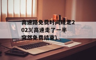 高速路免费时间规定2023(高速走了一半突然免费结束)