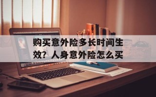 购买意外险多长时间生效？人身意外险怎么买
