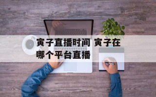 寅子直播时间 寅子在哪个平台直播
