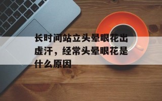 长时间站立头晕眼花出虚汗，经常头晕眼花是什么原因