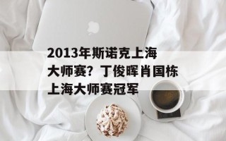2013年斯诺克上海大师赛？丁俊晖肖国栋上海大师赛冠军