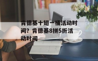 肯德基十翅一桶活动时间？肯德基8拼5折活动时间