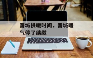 晋城供暖时间，晋城暖气停了续缴