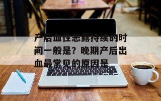 产后血性恶露持续的时间一般是？晚期产后出血最常见的原因是