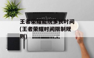 王者荣耀能玩多长时间(王者荣耀时间限制规则)