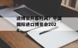 进博会开幕时间？中国国际进口博览会2024