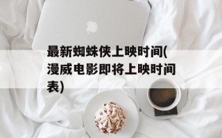 最新蜘蛛侠上映时间(漫威电影即将上映时间表)