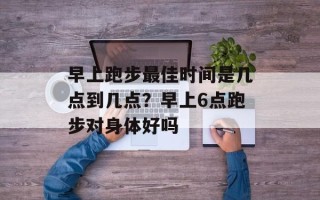 早上跑步最佳时间是几点到几点？早上6点跑步对身体好吗