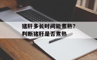猪肝多长时间能煮熟？判断猪肝是否煮熟