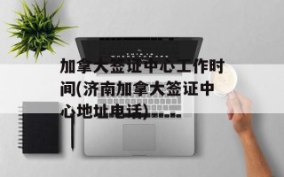 加拿大签证中心工作时间(济南加拿大签证中心地址电话)