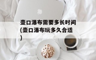 壶口瀑布需要多长时间(壶口瀑布玩多久合适)