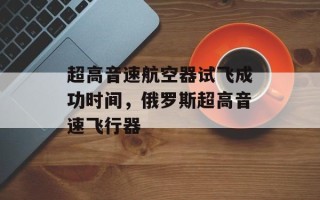超高音速航空器试飞成功时间，俄罗斯超高音速飞行器