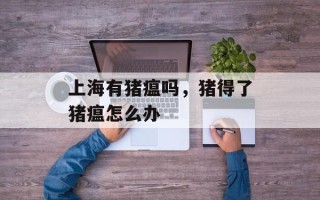 上海有猪瘟吗，猪得了猪瘟怎么办