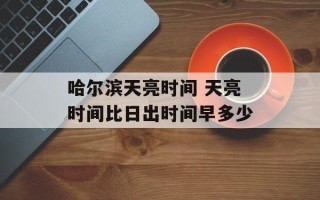 哈尔滨天亮时间 天亮时间比日出时间早多少