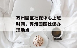 苏州园区社保中心上班时间，苏州园区社保办理地点