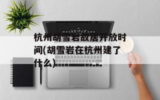杭州胡雪岩故居开放时间(胡雪岩在杭州建了什么)