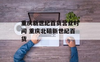 重庆新世纪百货营业时间 重庆北碚新世纪百货
