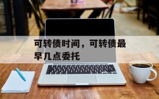 可转债时间，可转债最早几点委托