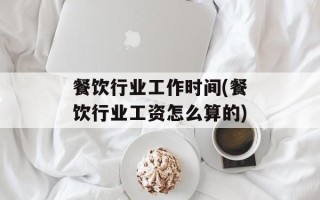 餐饮行业工作时间(餐饮行业工资怎么算的)