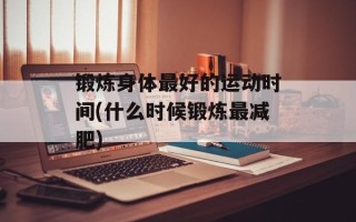 锻炼身体最好的运动时间(什么时候锻炼最减肥)