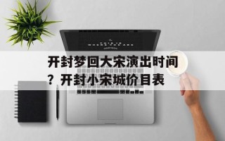 开封梦回大宋演出时间？开封小宋城价目表