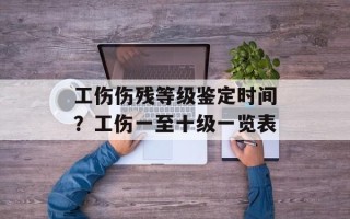 工伤伤残等级鉴定时间？工伤一至十级一览表