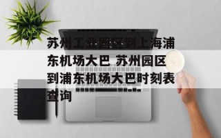 苏州工业园区到上海浦东机场大巴 苏州园区到浦东机场大巴时刻表查询