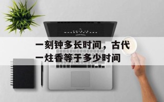 一刻钟多长时间，古代一炷香等于多少时间
