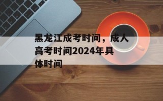 黑龙江成考时间，成人高考时间2024年具体时间