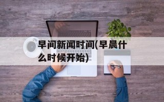 早间新闻时间(早晨什么时候开始)