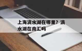 上海滴水湖在哪里？滴水湖在南汇吗