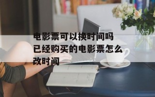 电影票可以换时间吗 已经购买的电影票怎么改时间