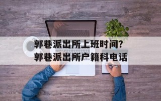 郭巷派出所上班时间？郭巷派出所户籍科电话